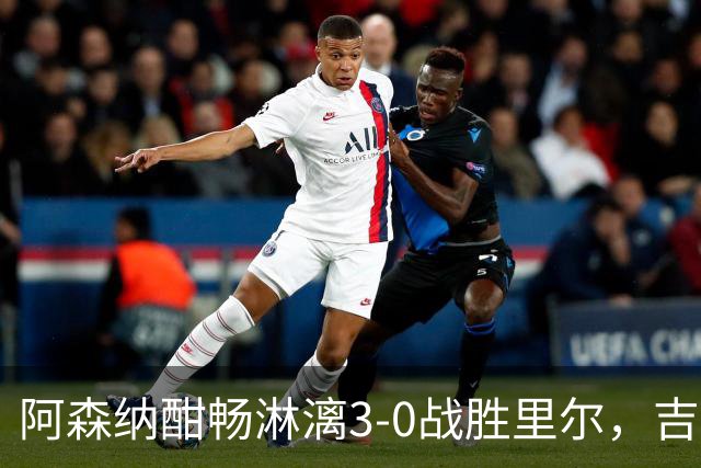 阿森纳酣畅淋漓3-0战胜里尔，吉鲁感人回归